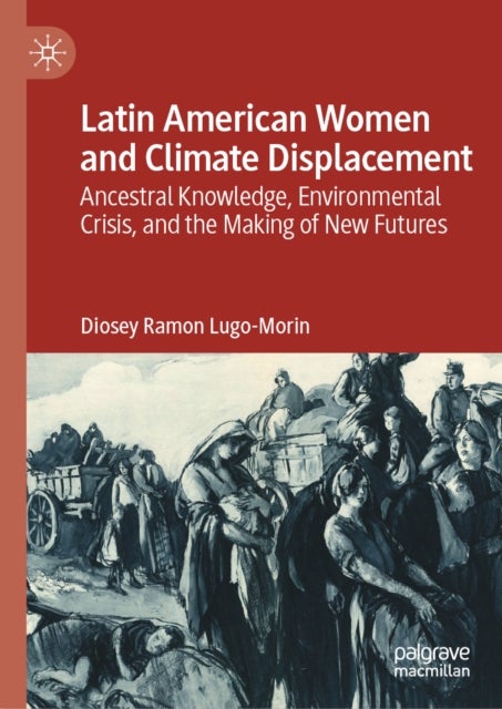 Latin American Women and Climate Displacement - Ancestral Knowledge, Environmental Crisis, and the Making of New Futures