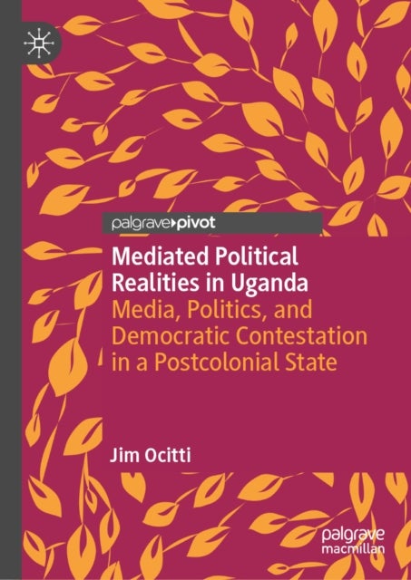 Mediated Political Realities in Uganda - Media, Politics, and Democratic Contestation in a Postcolonial State
