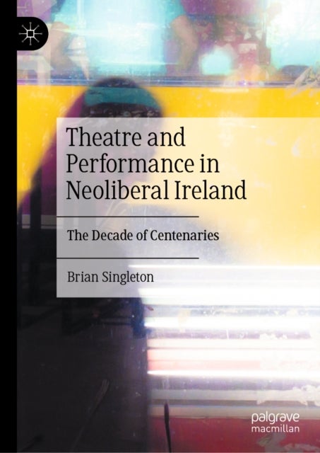 Theatre and Performance in Neoliberal Ireland - The Decade of Centenaries