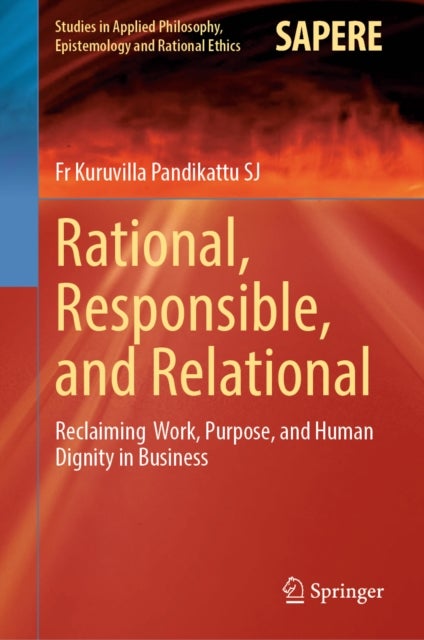 Rational, Responsible, and Relational - Reclaiming Work, Purpose, and Human Dignity in Business