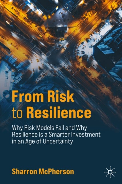 From Risk to Resilience - Why Risk Models Fail and Why Resilience is a Smarter Investment in an Age of Uncertainty
