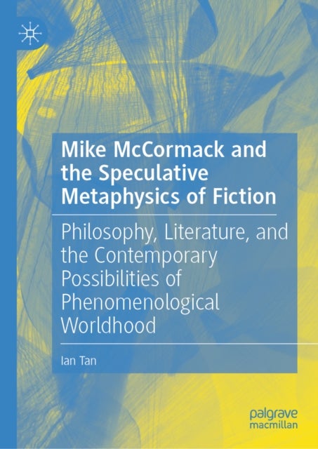 Mike McCormack and the Speculative Metaphysics of Fiction - Philosophy, Literature, and the Contemporary Possibilities of Phenomenological Worldhood