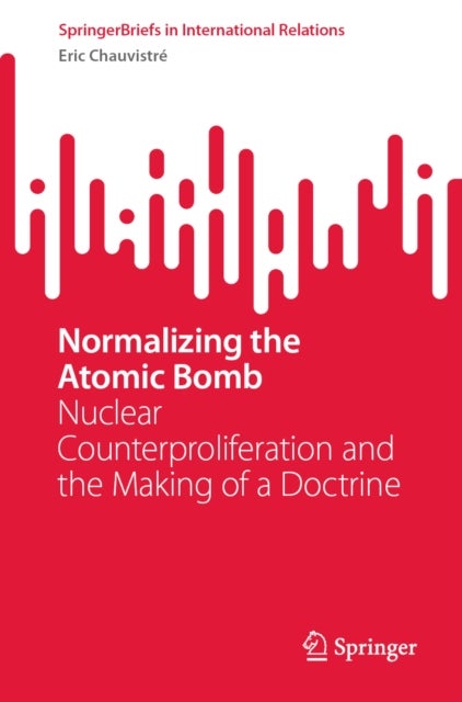 Normalizing the Atomic Bomb - Nuclear Counterproliferation and the Making of a Doctrine
