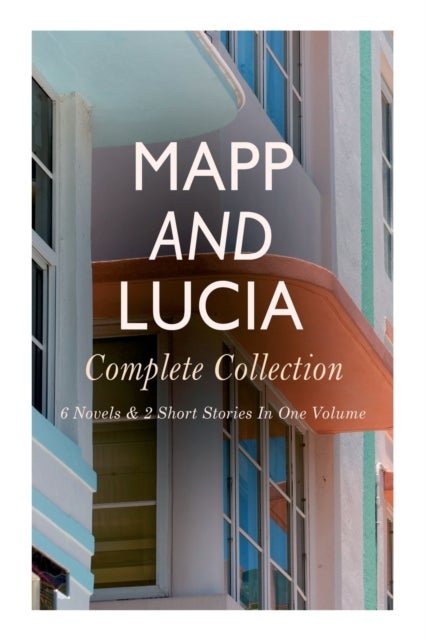 Mapp and Lucia - Complete Collection - 6 Novels & 2 Short Stories In One Volume: Queen Lucia, Miss Mapp, Lucia in London, Lucia's Progress, Trouble for Lucia...
