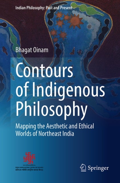 Contours of Indigenous Philosophy - Mapping the Aesthetic and Ethical Worlds of Northeast India