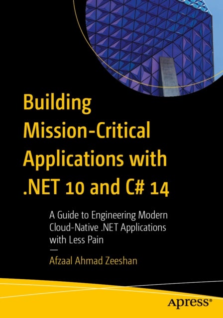 Building Mission-Critical Applications with .NET 10 and C# 14 - A Guide to Engineering Modern Cloud-Native .NET Applications with Less Pain