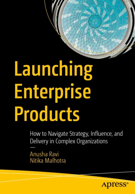 Launching Enterprise Products - How to Navigate Strategy, Influence, and Delivery in Complex Organizations
