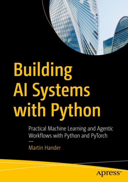 Building AI Systems with Python - Practical Machine Learning and Agentic Workflows with Python and PyTorch