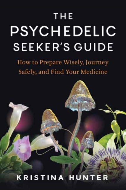 The Psychedelic Seekers Guide - How to Prepare Wisely, Journey Safely, and Find Your Medicine