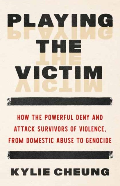 Playing the Victim - How the Powerful Deny and Attack Survivors of Violence, from Domestic Abuse to Genocide