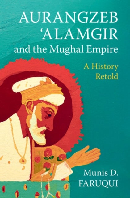 Aurangzeb ‘Alamgir and the Mughal Empire - A History Retold