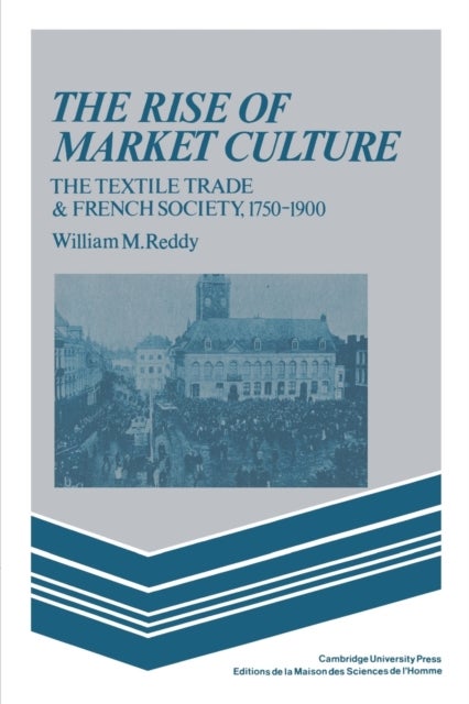 The Rise of Market Culture - The Textile Trade and French Society, 1750–1900