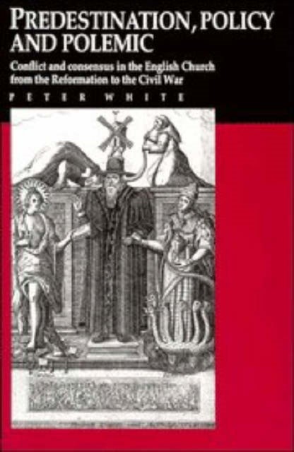 Predestination, Policy and Polemic - Conflict and Consensus in the English Church from the Reformation to the Civil War