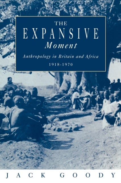 The Expansive Moment - The rise of Social Anthropology in Britain and Africa 1918–1970