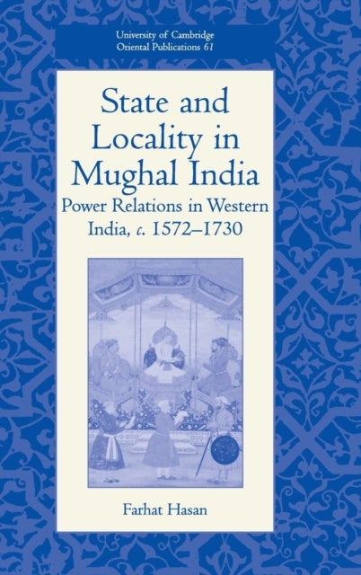 State and Locality in Mughal India - Power Relations in Western India, c.1572-1730