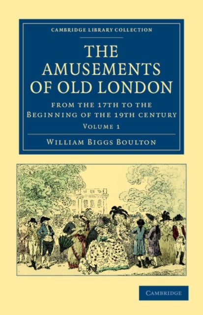 The Amusements of Old London - Being a Survey of the Sports and Pastimes, Tea Gardens and Parks, Playhouses and Other Diversions of the People of London from the 17th to the Beginning of the 19th Century