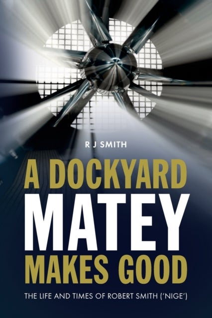 A Dockyard Matey Makes Good - The Life and Times of Robert Smith (Nige)