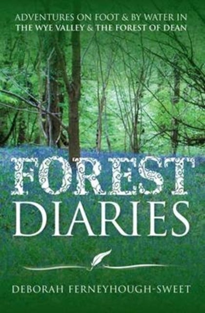 Forest Diaries - Adventures on Foot & by Water in the Wye Valley & the Forest of Dean