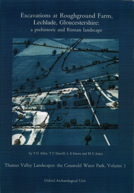 Excavations at Roughground Farm, Lechlade, Gloucestershire: A Prehistoric and Roman Landscape - The Cotswold Water Park Volume 1