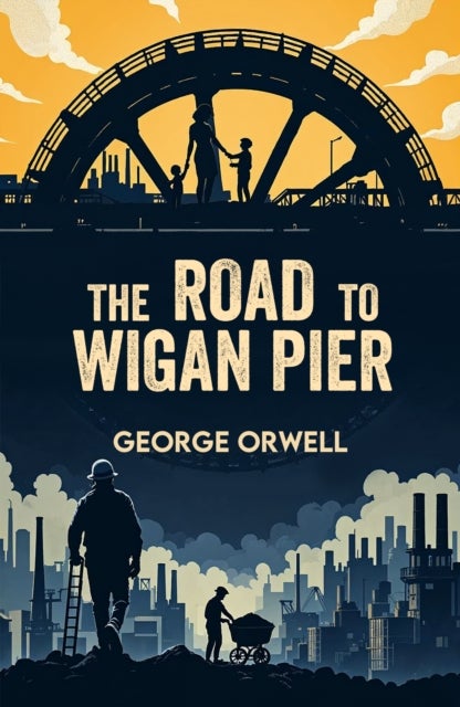 The Road to Wigan Pier - A Classic Account of Poverty and Social Injustice