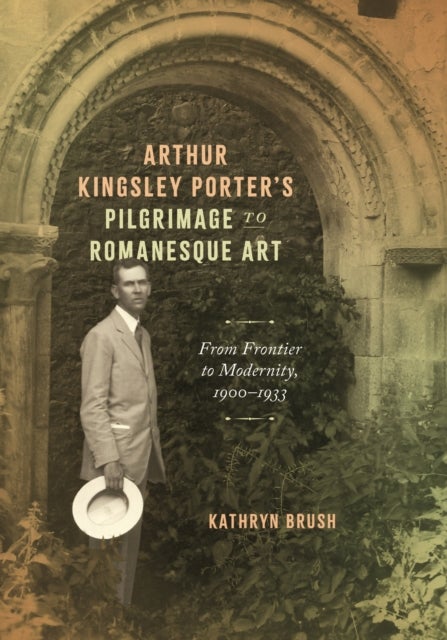 Arthur Kingsley Porter's Pilgrimage to Romanesque Art - From Frontier to Modernity, 1900–1933