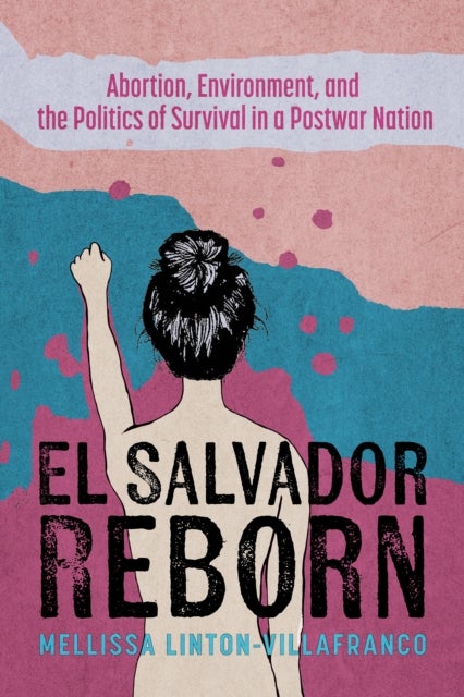 El Salvador Reborn - Abortion, Environment, and the Politics of Survival in a Postwar Nation