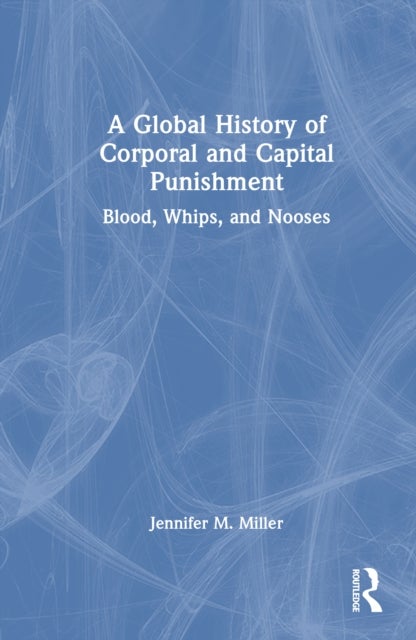 A Global History of Corporal and Capital Punishment - Blood, Whips, and Nooses