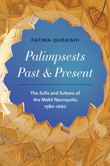 Palimpsests Past and Present - The Sufis and Sultans of the Makli Necropolis, 1380–1660