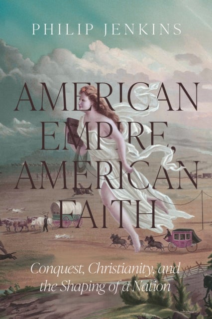 American Empire, American Faith - Conquest, Christianity, and the Shaping of a Nation