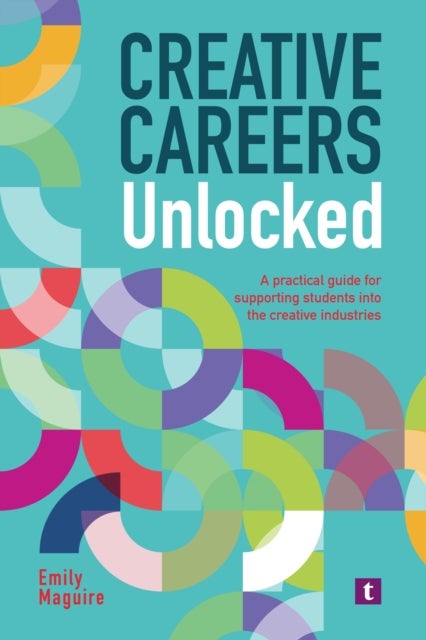 Creative Careers Unlocked - A Practical Guide for Supporting Students into the Creative Industries