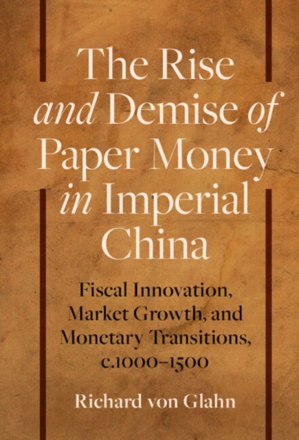 The Rise and Demise of Paper Money in Imperial China - Fiscal Innovation, Market Growth, and Monetary Transitions, c.1000–1500