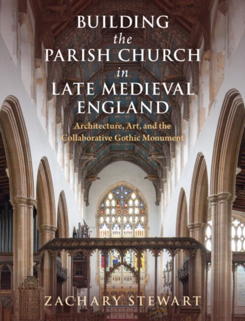 Building the Parish Church in Late Medieval England - Architecture, Art, and the Collaborative Gothic Monument