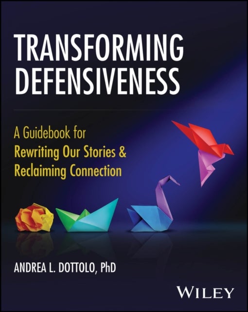 Transforming Defensiveness - A Guidebook for Rewriting Our Stories and Reclaiming Connection