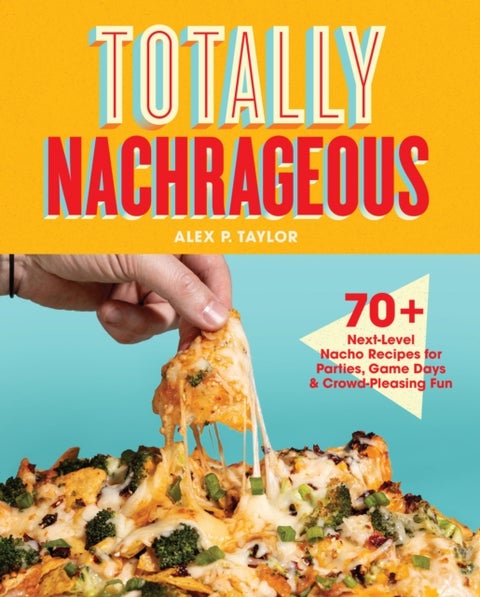 Totally Nachrageous - 70+ Next-Level Nacho Recipes for Parties, Game Days & Crowd-Pleasing Fun
