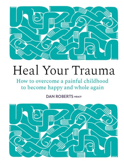 Heal Your Trauma - How to overcome a painful childhood to become happy and whole again