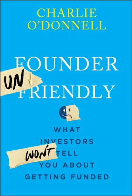 Founder Unfriendly: What Investors Won't Tell You About Getting Funded - What Investors Won't Tell You About Getting Funded