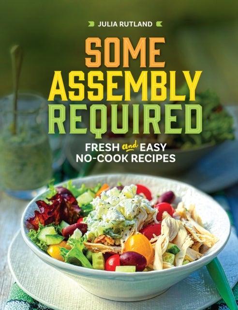 Some Assembly Required - Fresh and Easy No-Cook Recipes