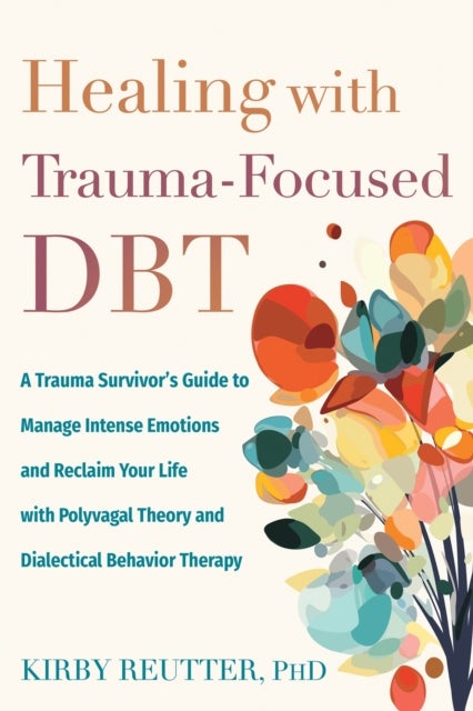 Healing with Trauma-Focused DBT - A Trauma Survivor’s Guide to Manage Intense Emotions and Reclaim Your Life with Polyvagal Theory and Dialectical Behavior Therapy