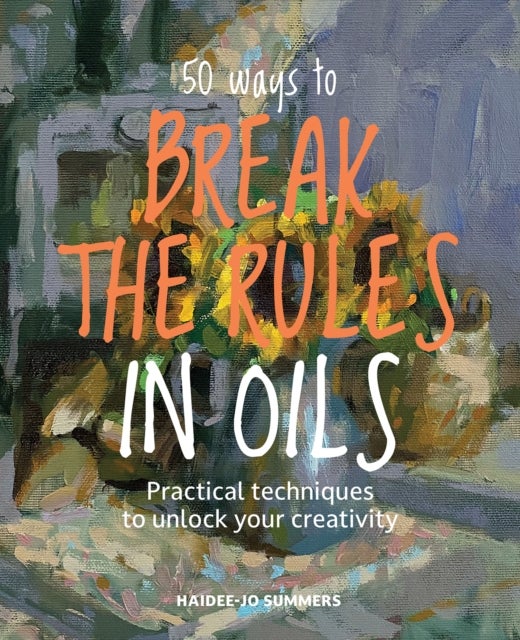 50 Ways To Break the Rules in Oils - Practical Techniques to Unlock Your Creativity