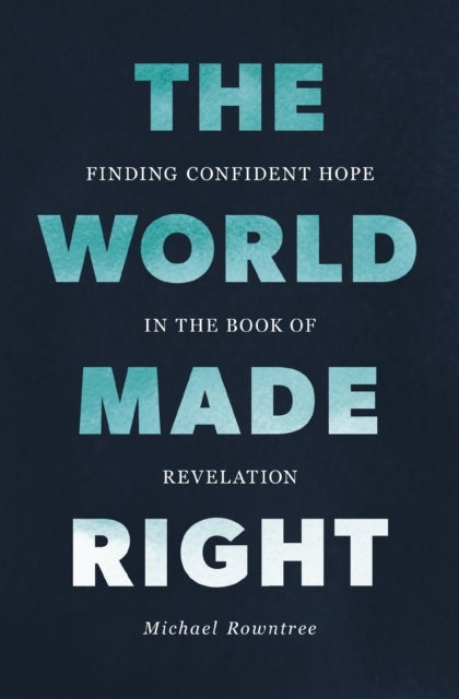The World Made Right - Finding Confident Hope in the Book of Revelation