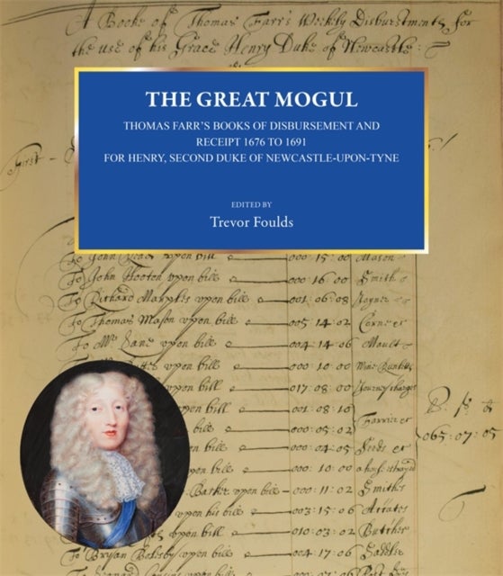 The Great Mogul - Thomas Farr’s Books of Disbursement and Receipt 1676 to 1691 for Henry, Second Duke of Newcastle-Upon-Tyne