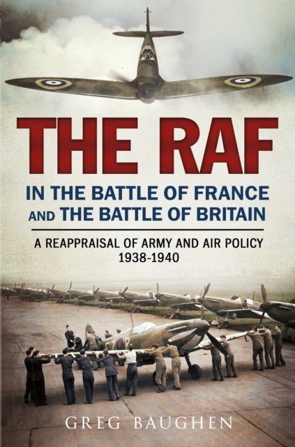 The RAF in the Battle of France and the Battle of Britain - A Reappraisal of Army and Air Policy 1938-1940
