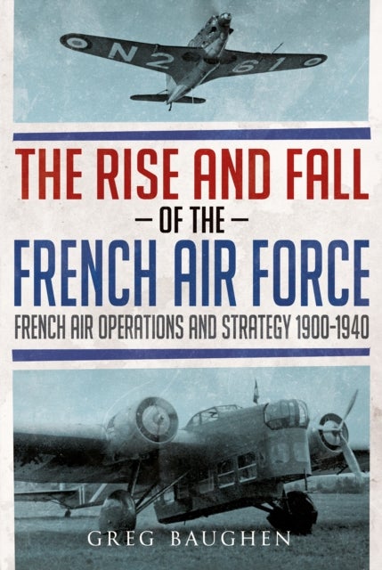 Rise and Fall of the French Air Force - French Air Operations and Strategy 1900-1940