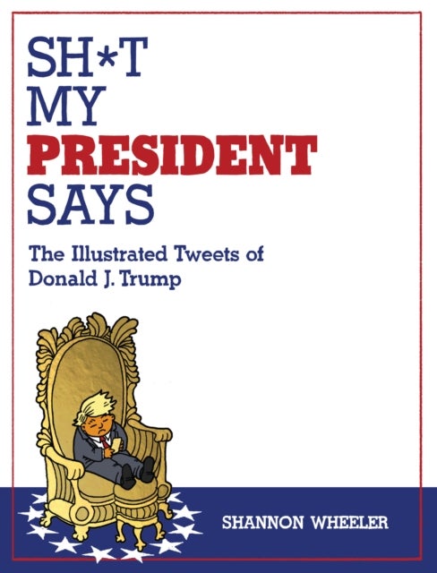 Sh*t My President Says: The Illustrated Tweets of Donald J. Trump