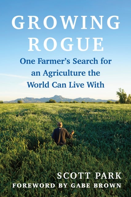 Growing Rogue - One Farmer's Search for an Agriculture the World Can Live With