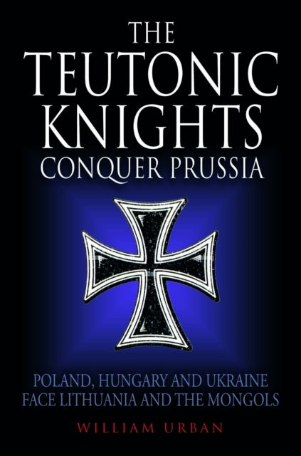 The Teutonic Knights Conquer Prussia - Poland, Hungary and Ukraine Face Lithuania and the Mongols