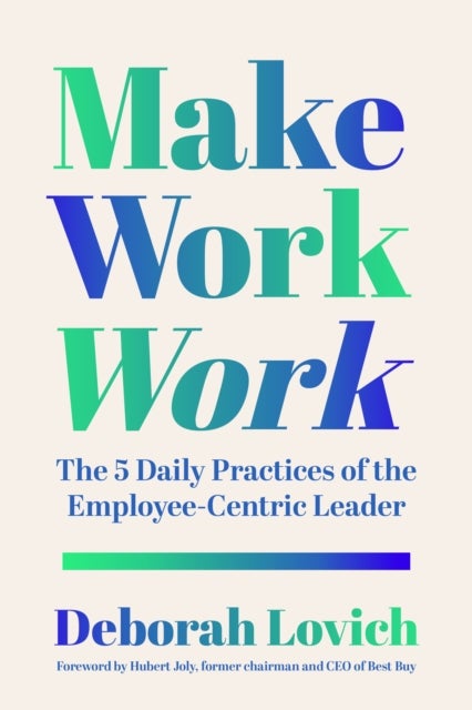 Make Work Work - The 5 Daily Practices of the Employee-Centric Leader