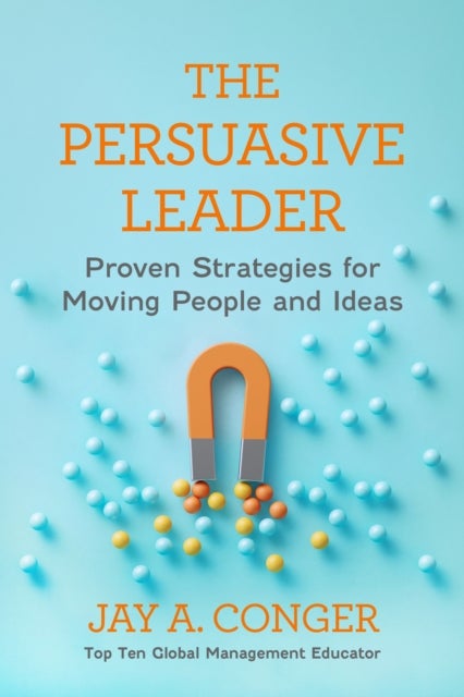 The Persuasive Leader - Proven Strategies for Moving People and Ideas