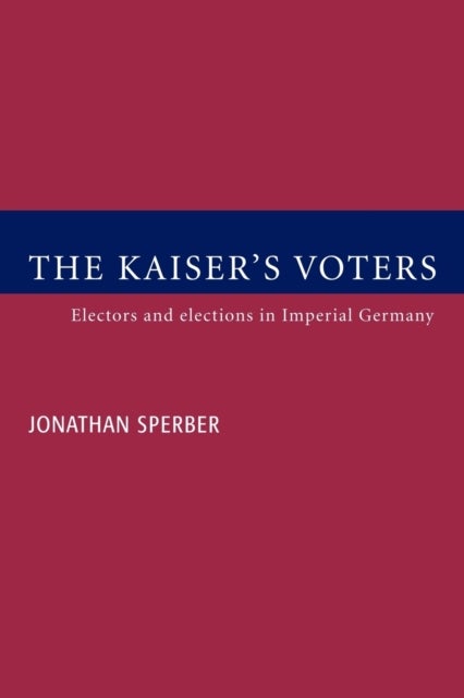 The Kaiser's Voters - Electors and Elections in Imperial Germany