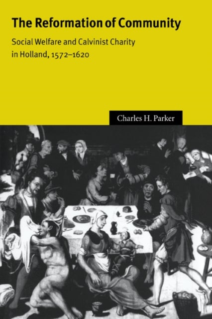 The Reformation of Community - Social Welfare and Calvinist Charity in Holland, 1572–1620